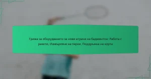 Грижа за оборудването за нови играчи на бадминтон: Работа с ракети, Изхвърляне на перки, Поддръжка на корта