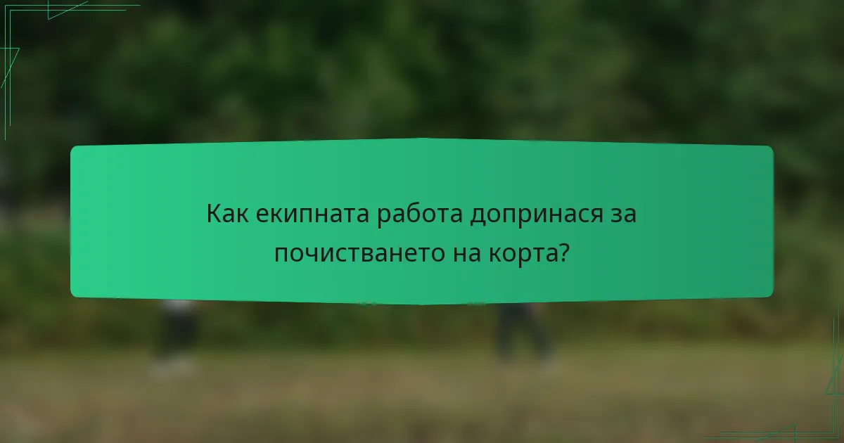 Как екипната работа допринася за почистването на корта?