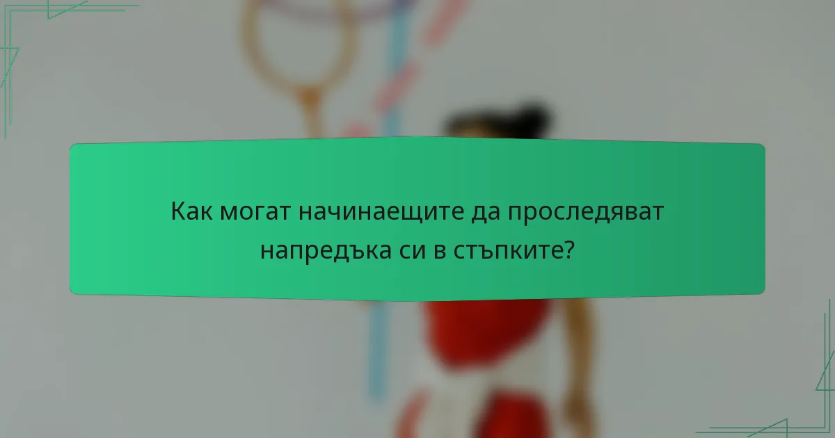 Как могат начинаещите да проследяват напредъка си в стъпките?