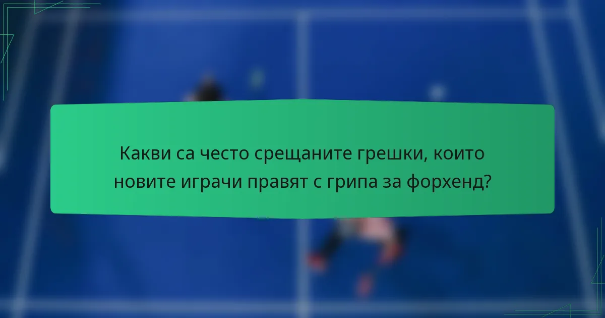 Какви са често срещаните грешки, които новите играчи правят с грипа за форхенд?