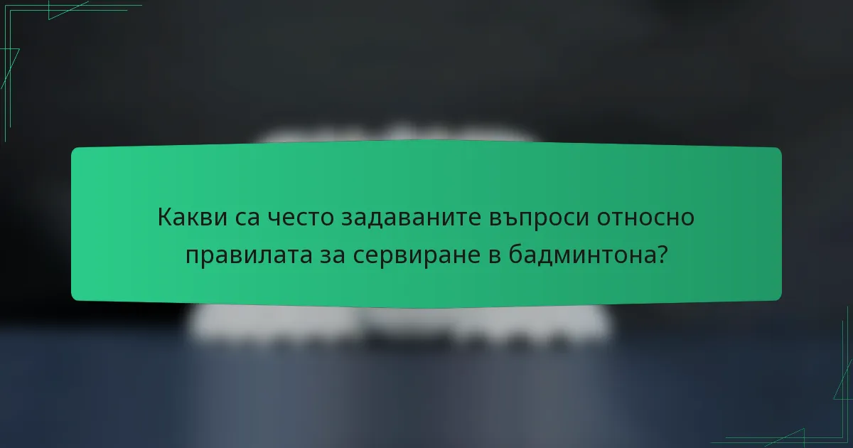 Какви са често задаваните въпроси относно правилата за сервиране в бадминтона?