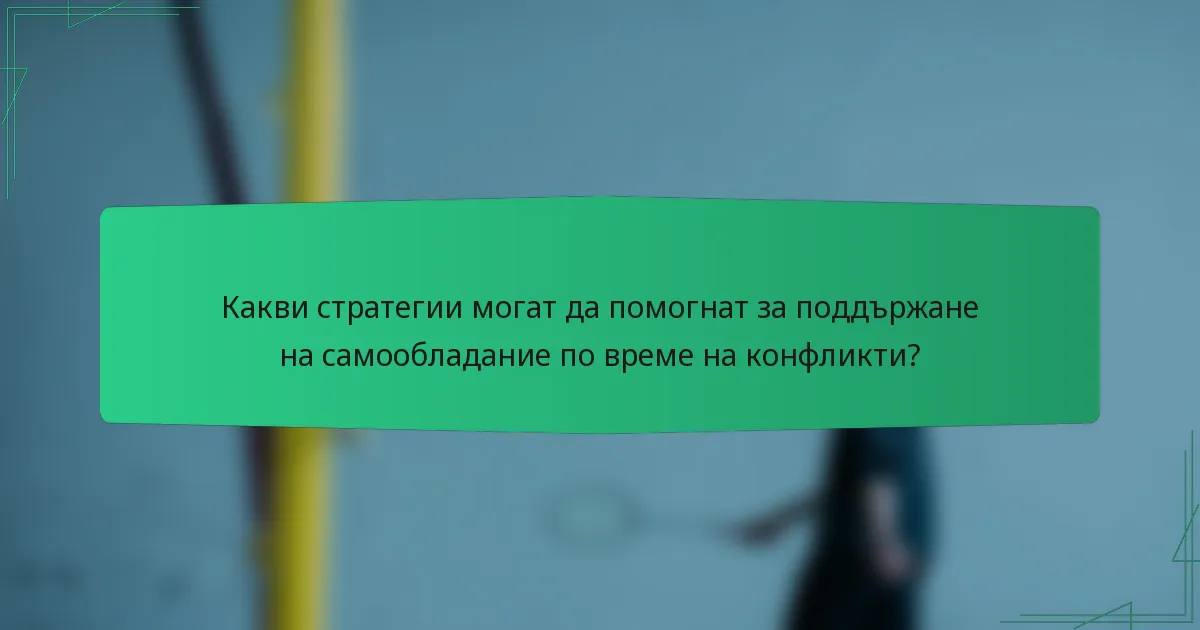 Какви стратегии могат да помогнат за поддържане на самообладание по време на конфликти?